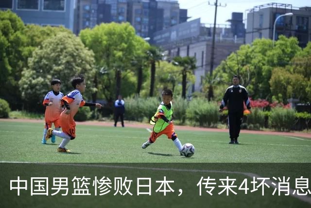 中国男篮惨败日本，传来4坏消息1好消息，防守崩盘 郭士强或下课